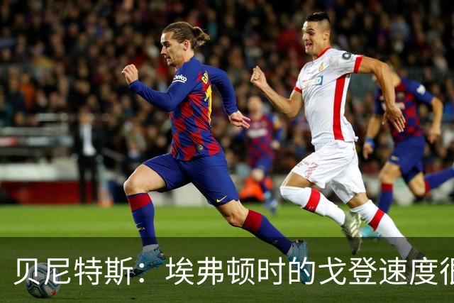 贝尼特斯：埃弗顿时的戈登速度很快但耐力较差，他努力改变了自己